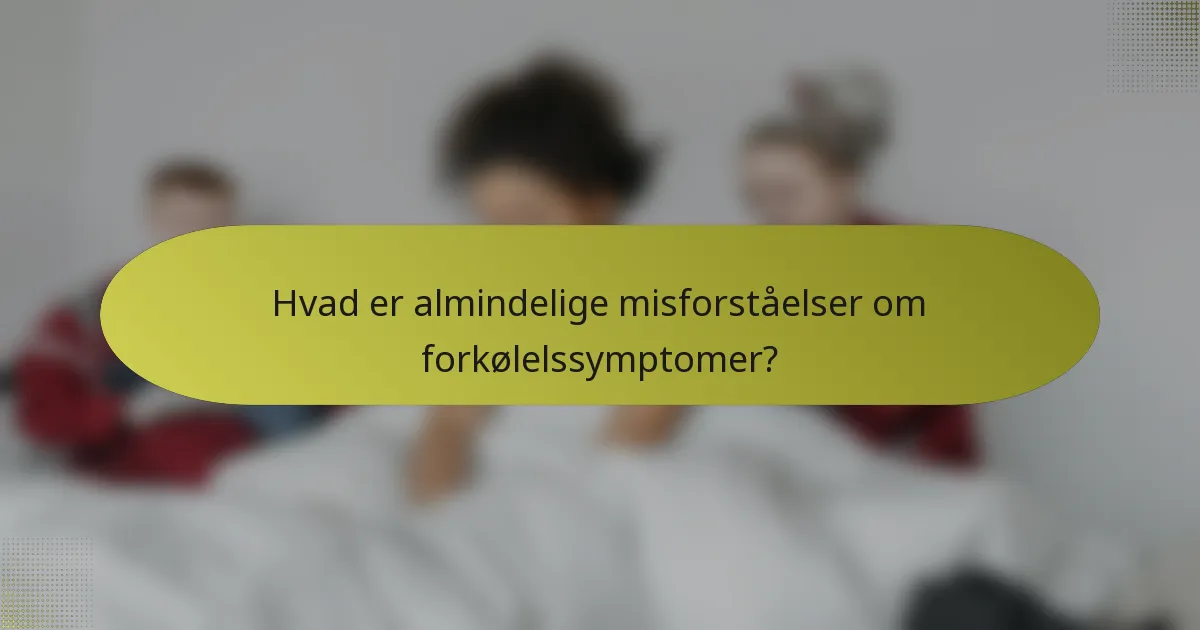 Hvad er almindelige misforståelser om forkølelssymptomer?