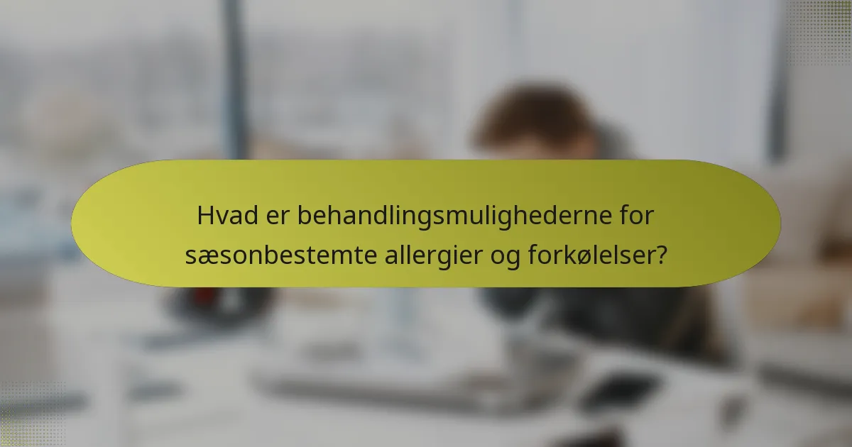 Hvad er behandlingsmulighederne for sæsonbestemte allergier og forkølelser?