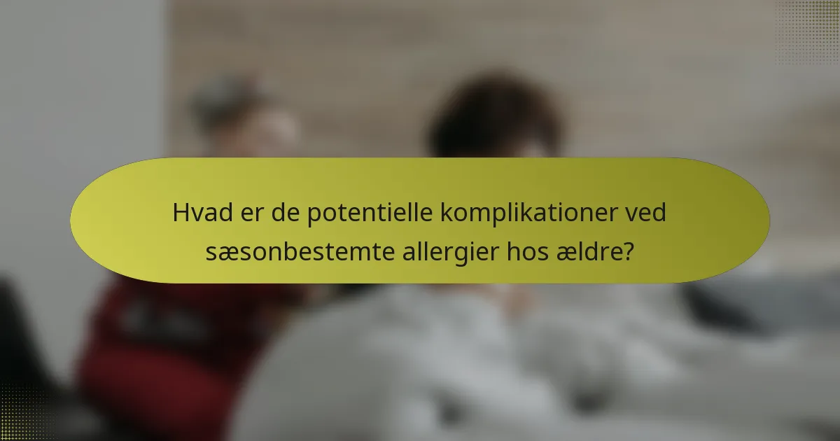 Hvad er de potentielle komplikationer ved sæsonbestemte allergier hos ældre?
