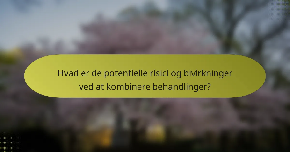 Hvad er de potentielle risici og bivirkninger ved at kombinere behandlinger?