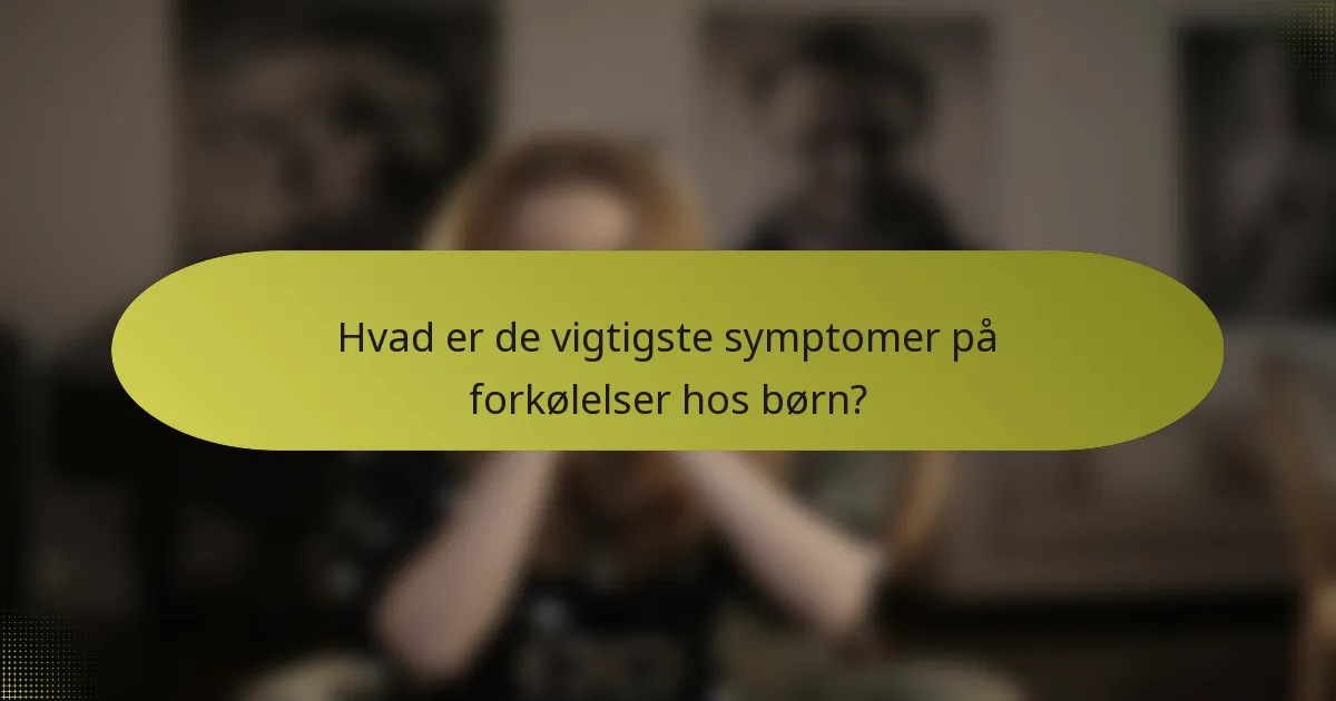 Hvad er de vigtigste symptomer på forkølelser hos børn?