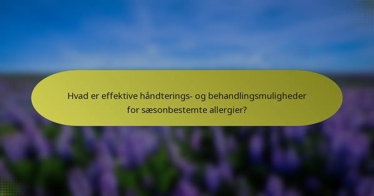 Hvad er effektive håndterings- og behandlingsmuligheder for sæsonbestemte allergier?