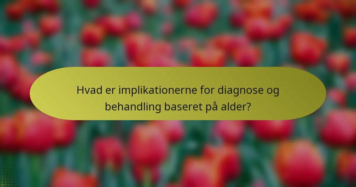 Hvad er implikationerne for diagnose og behandling baseret på alder?