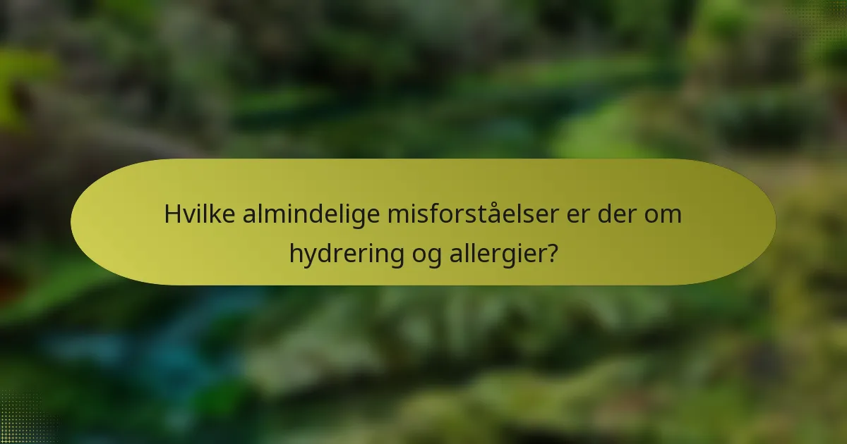 Hvilke almindelige misforståelser er der om hydrering og allergier?