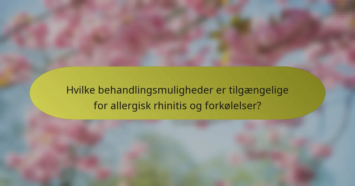 Hvilke behandlingsmuligheder er tilgængelige for allergisk rhinitis og forkølelser?