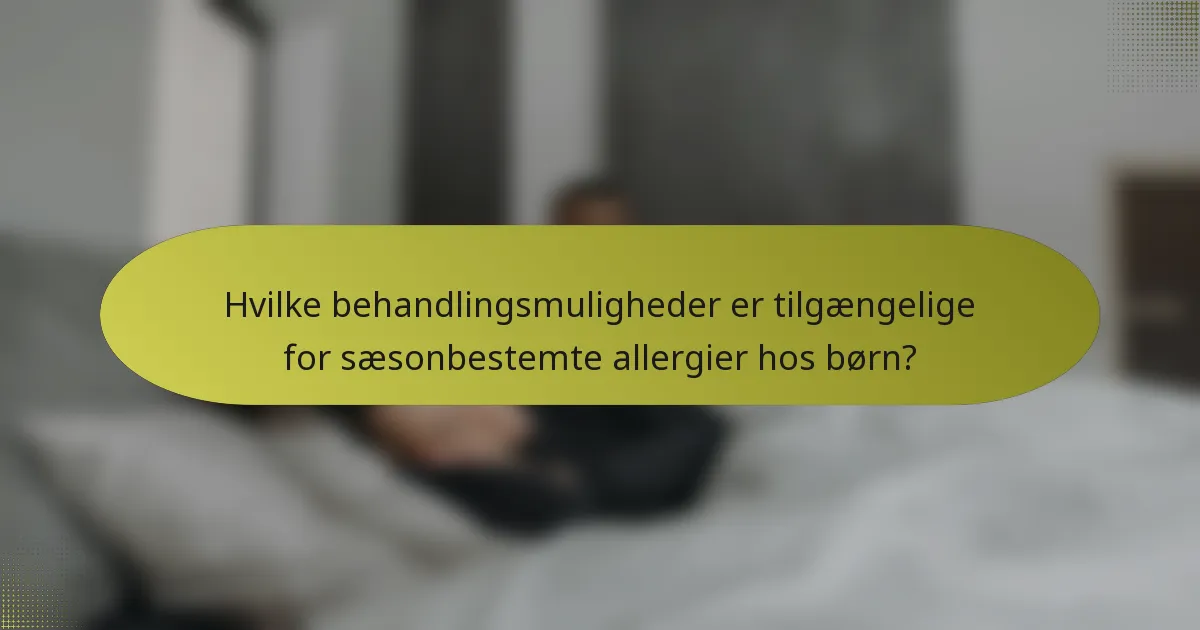 Hvilke behandlingsmuligheder er tilgængelige for sæsonbestemte allergier hos børn?