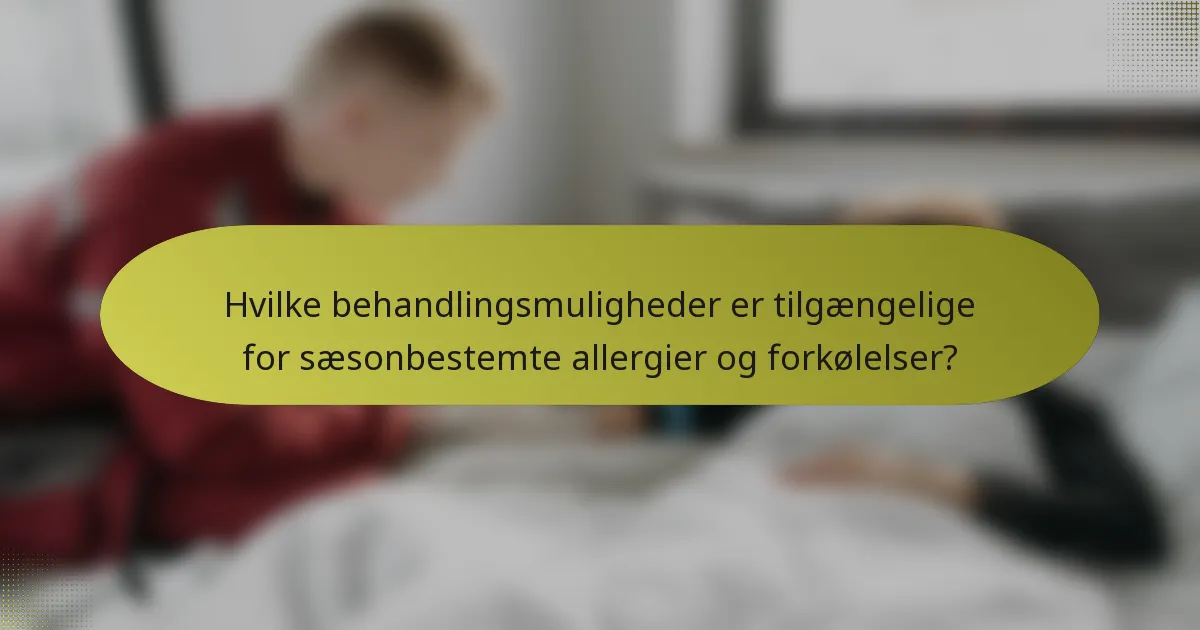 Hvilke behandlingsmuligheder er tilgængelige for sæsonbestemte allergier og forkølelser?