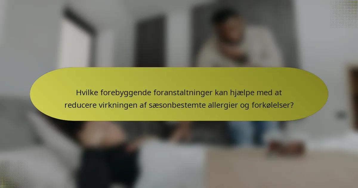 Hvilke forebyggende foranstaltninger kan hjælpe med at reducere virkningen af sæsonbestemte allergier og forkølelser?