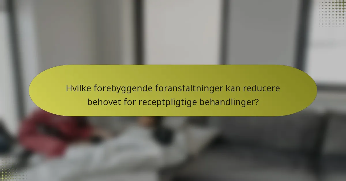 Hvilke forebyggende foranstaltninger kan reducere behovet for receptpligtige behandlinger?