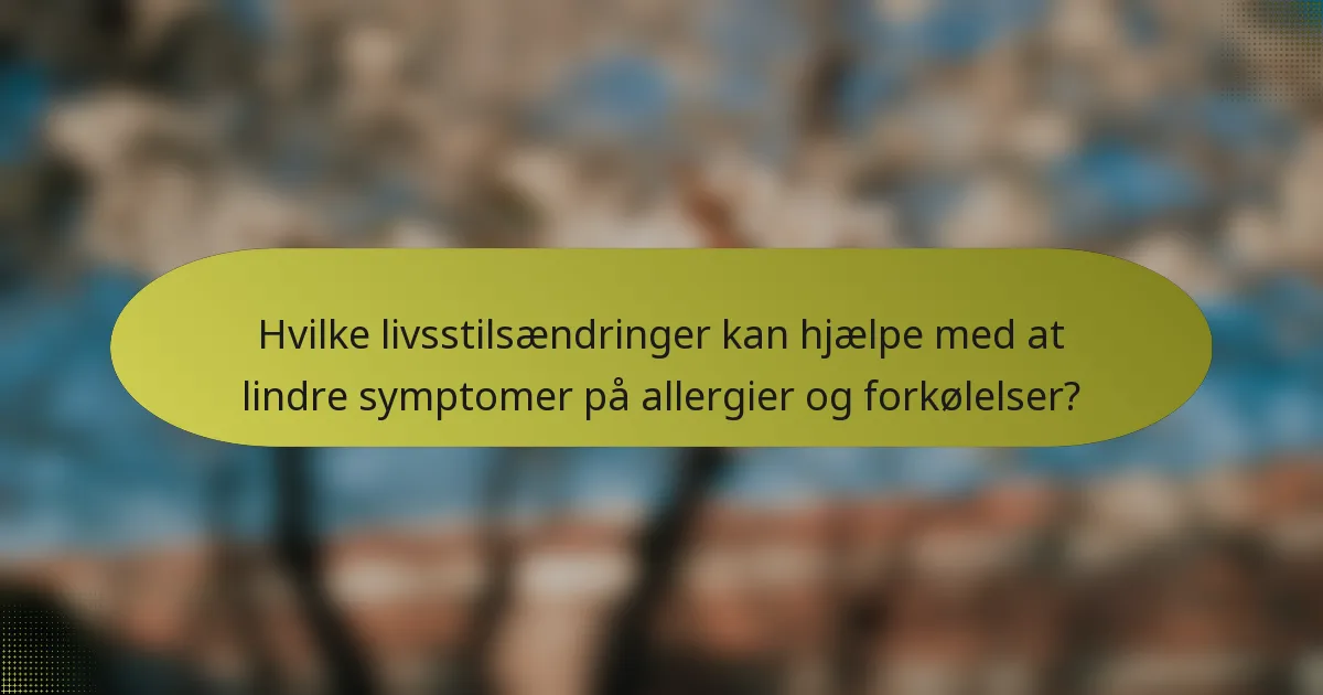 Hvilke livsstilsændringer kan hjælpe med at lindre symptomer på allergier og forkølelser?