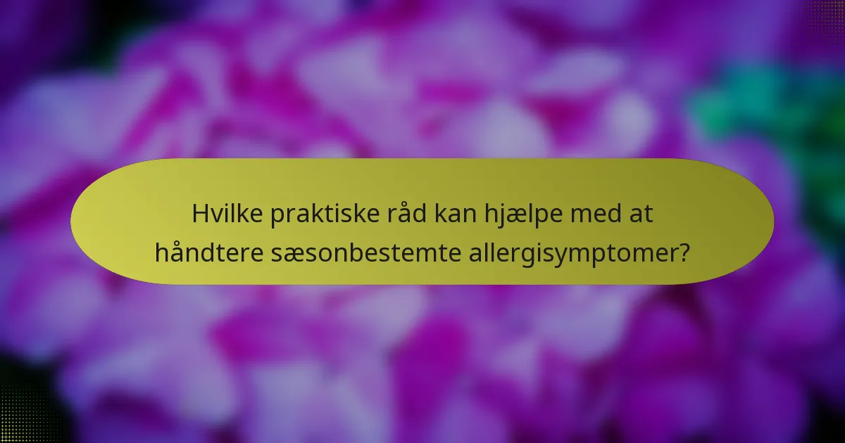 Hvilke praktiske råd kan hjælpe med at håndtere sæsonbestemte allergisymptomer?