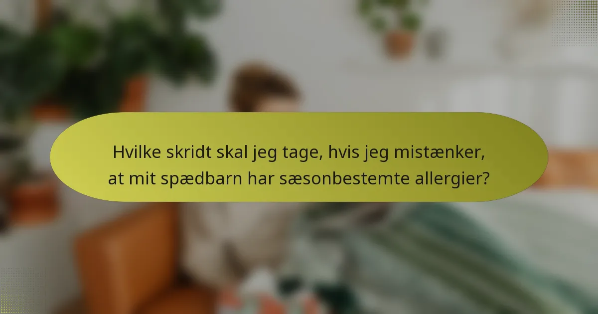 Hvilke skridt skal jeg tage, hvis jeg mistænker, at mit spædbarn har sæsonbestemte allergier?