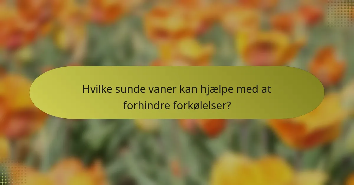 Hvilke sunde vaner kan hjælpe med at forhindre forkølelser?