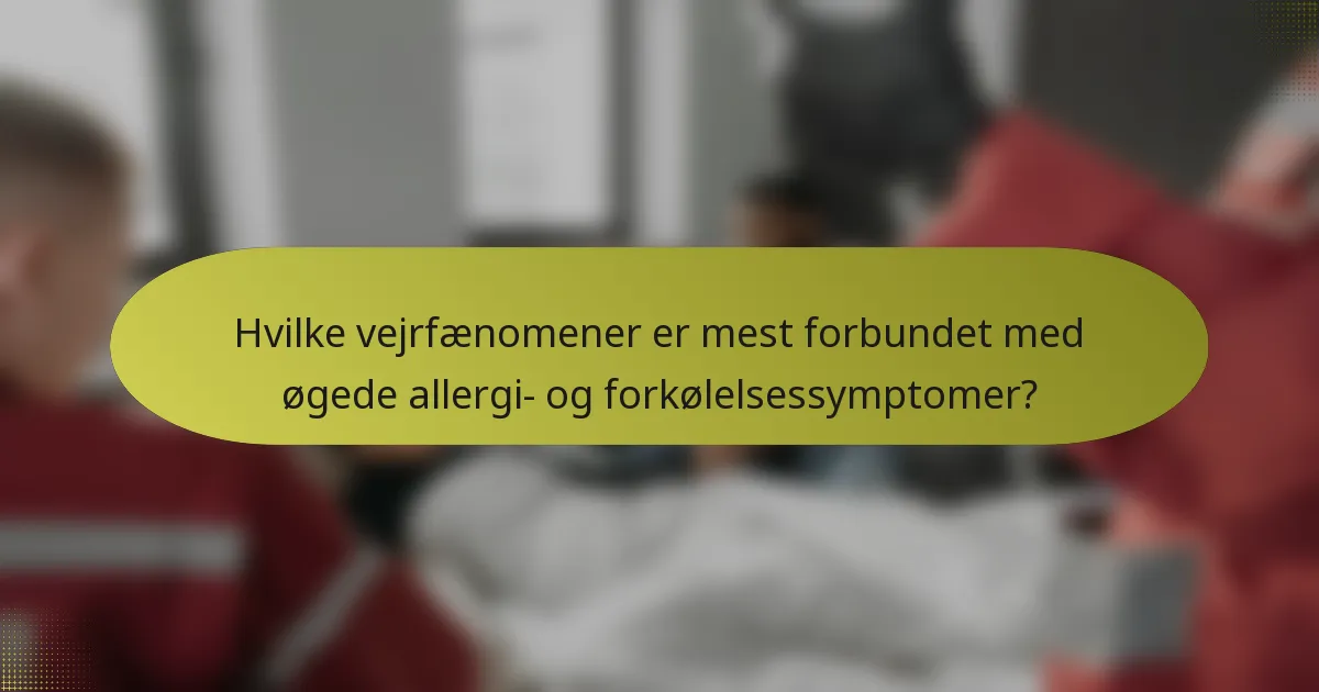 Hvilke vejrfænomener er mest forbundet med øgede allergi- og forkølelsessymptomer?