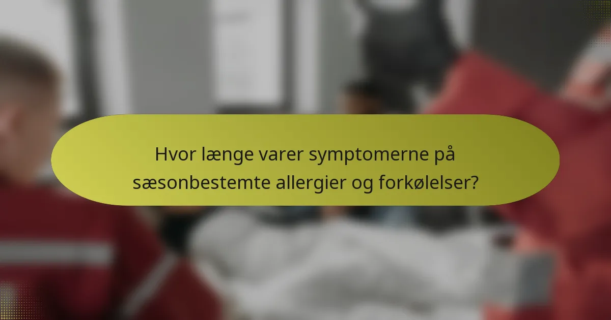 Hvor længe varer symptomerne på sæsonbestemte allergier og forkølelser?