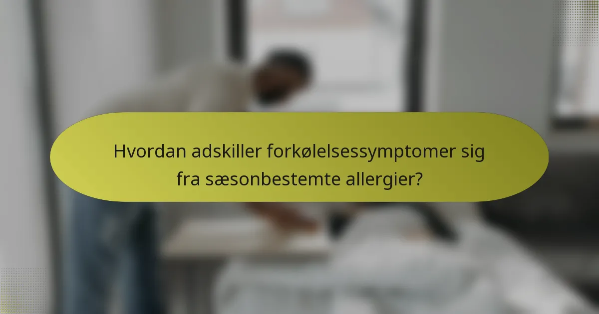 Hvordan adskiller forkølelsessymptomer sig fra sæsonbestemte allergier?