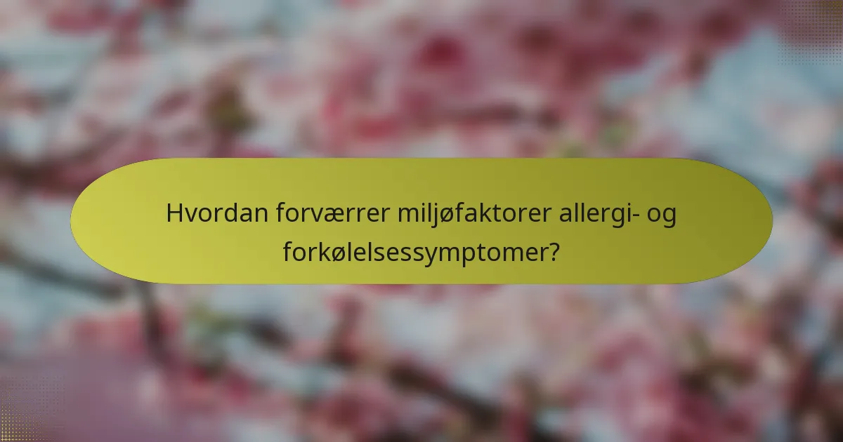 Hvordan forværrer miljøfaktorer allergi- og forkølelsessymptomer?