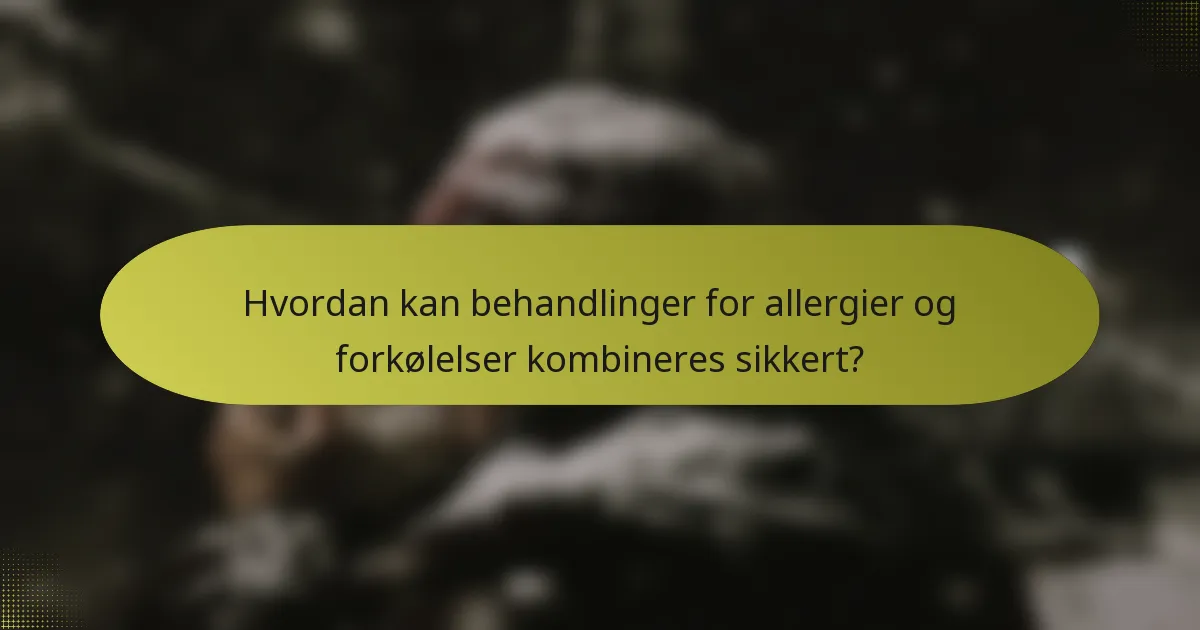 Hvordan kan behandlinger for allergier og forkølelser kombineres sikkert?