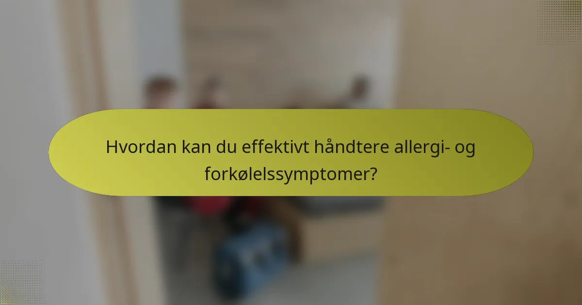Hvordan kan du effektivt håndtere allergi- og forkølelssymptomer?