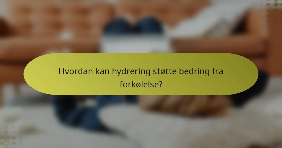 Hvordan kan hydrering støtte bedring fra forkølelse?