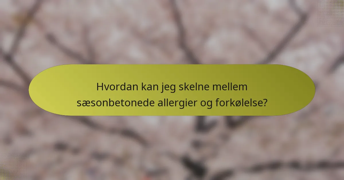 Hvordan kan jeg skelne mellem sæsonbetonede allergier og forkølelse?