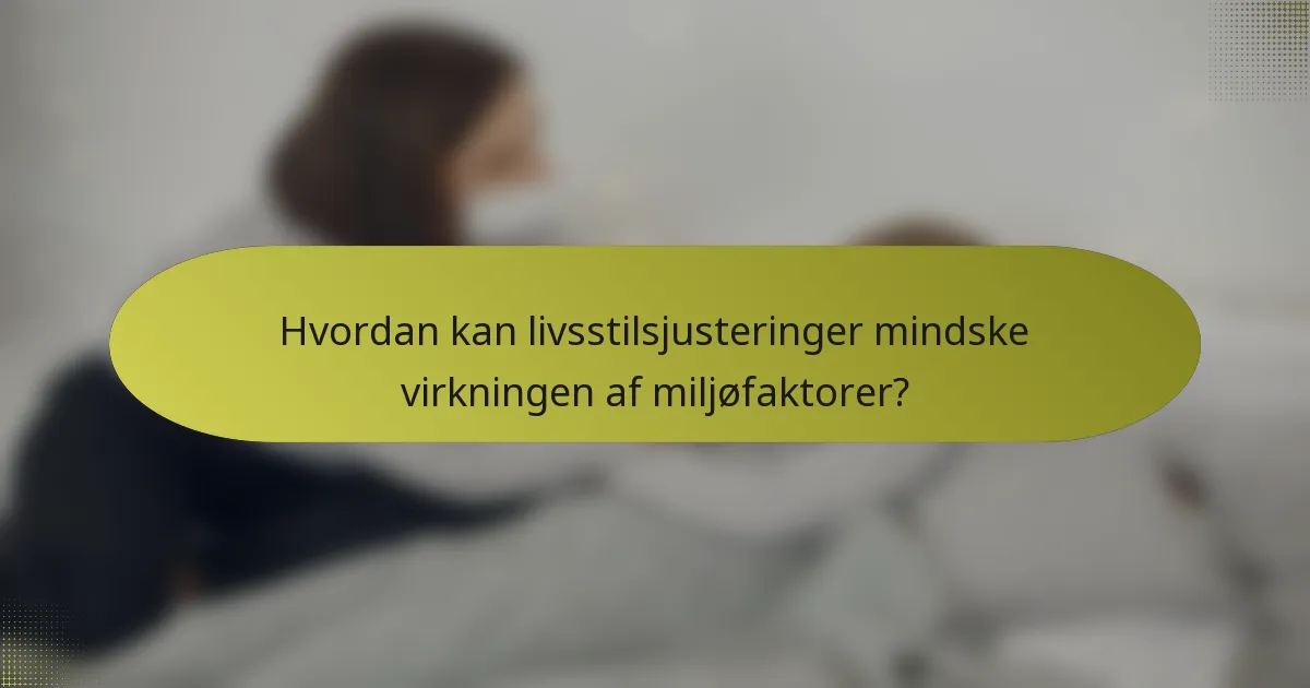 Hvordan kan livsstilsjusteringer mindske virkningen af miljøfaktorer?