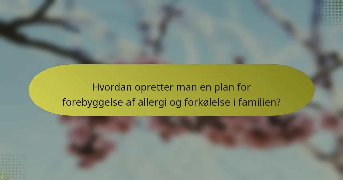 Hvordan opretter man en plan for forebyggelse af allergi og forkølelse i familien?