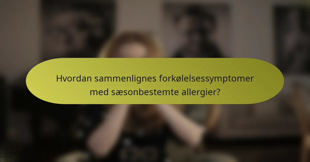 Hvordan sammenlignes forkølelsessymptomer med sæsonbestemte allergier?
