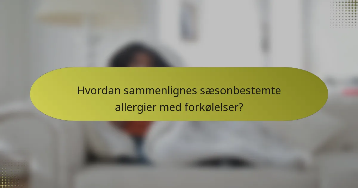 Hvordan sammenlignes sæsonbestemte allergier med forkølelser?
