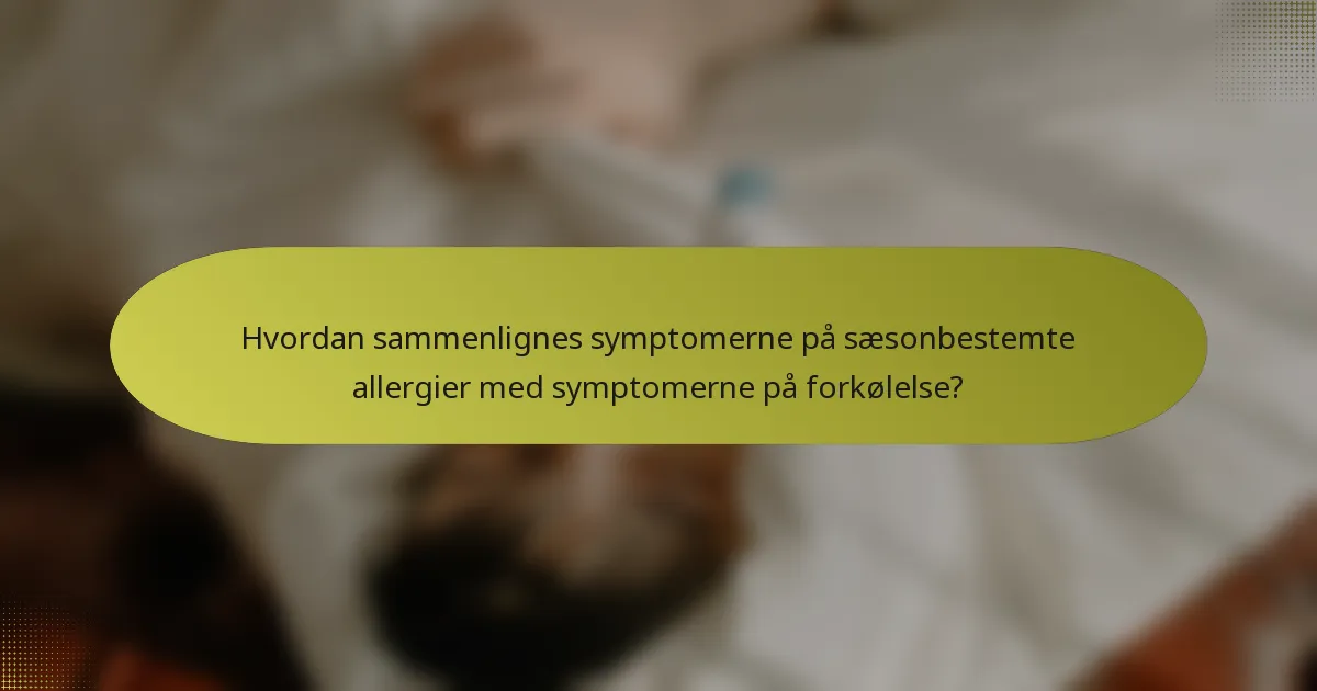 Hvordan sammenlignes symptomerne på sæsonbestemte allergier med symptomerne på forkølelse?
