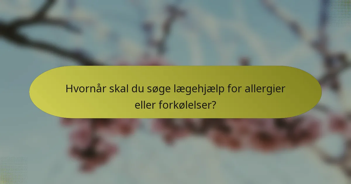 Hvornår skal du søge lægehjælp for allergier eller forkølelser?