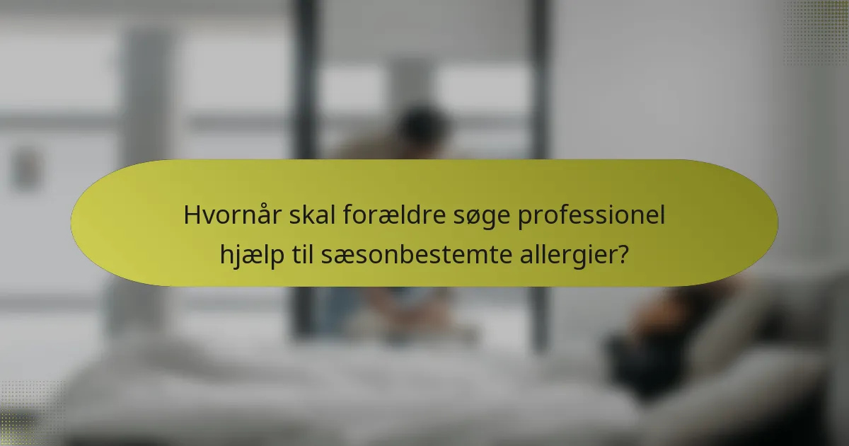 Hvornår skal forældre søge professionel hjælp til sæsonbestemte allergier?